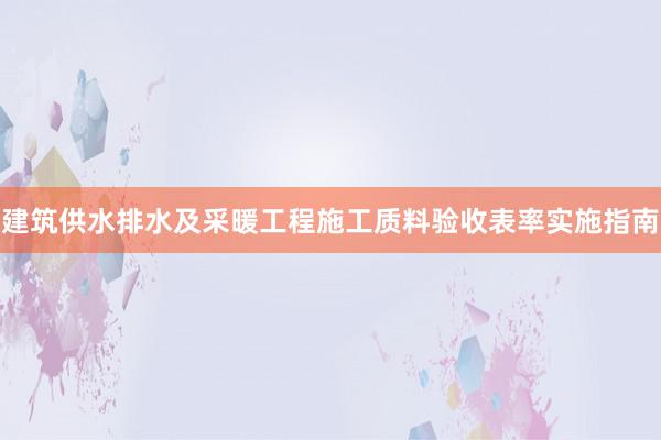 建筑供水排水及采暖工程施工质料验收表率实施指南